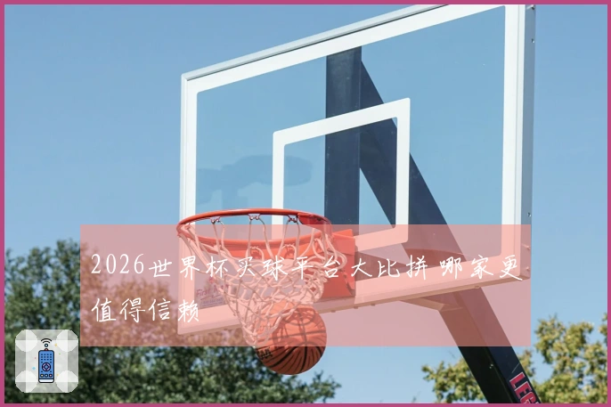 2026世界杯买球平台大比拼 哪家更值得信赖