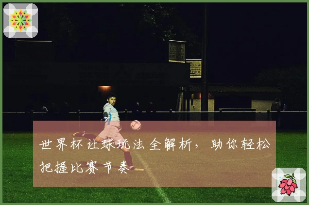 世界杯让球玩法全解析，助你轻松把握比赛节奏