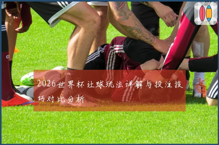 2026世界杯让球玩法详解与投注技巧对比分析