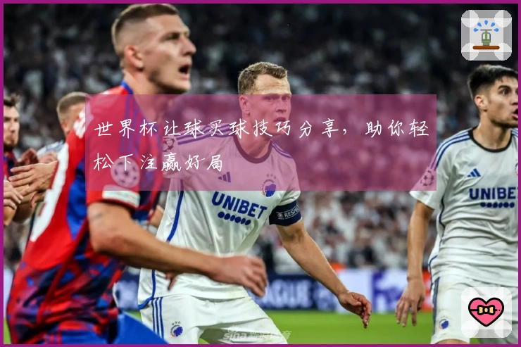 世界杯让球买球技巧分享，助你轻松下注赢好局