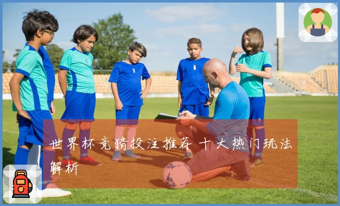 世界杯竞猜投注推荐 十大热门玩法解析