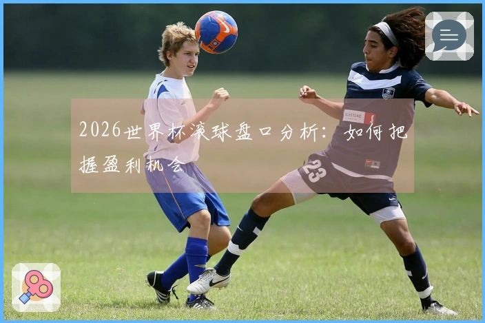 2026世界杯滚球盘口分析：如何把握盈利机会