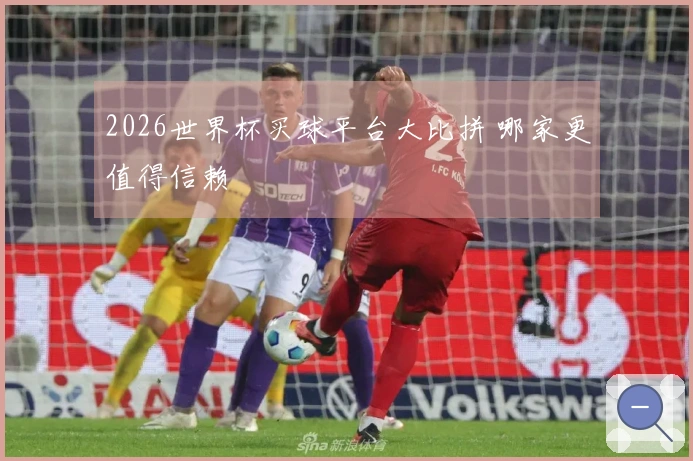 2026世界杯买球平台大比拼 哪家更值得信赖