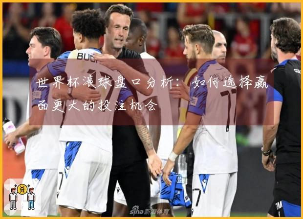 世界杯滚球盘口分析：如何选择赢面更大的投注机会