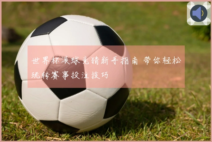 世界杯滚球竞猜新手指南 带你轻松玩转赛事投注技巧