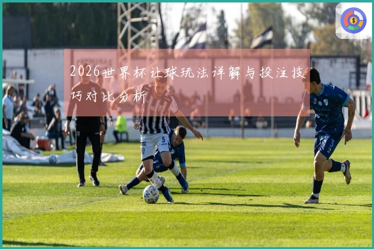 2026世界杯让球玩法详解与投注技巧对比分析