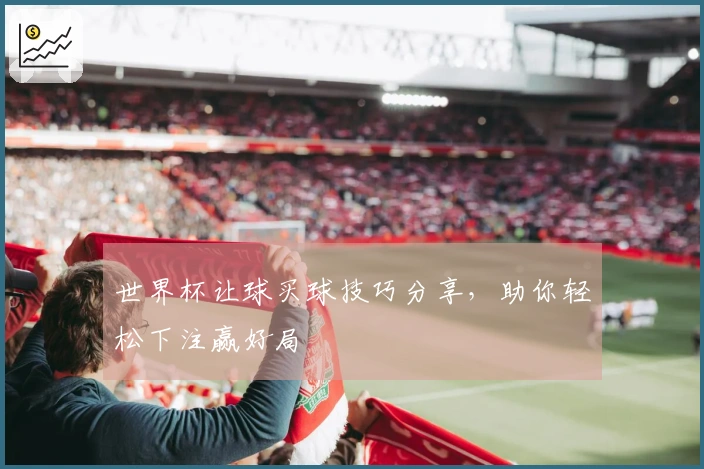 世界杯让球买球技巧分享，助你轻松下注赢好局