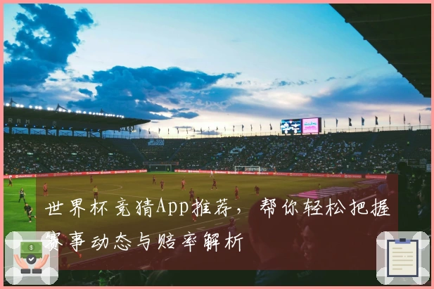 世界杯竞猜App推荐，帮你轻松把握赛事动态与赔率解析