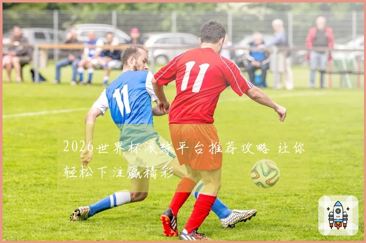 2026世界杯滚球平台推荐攻略 让你轻松下注赢精彩