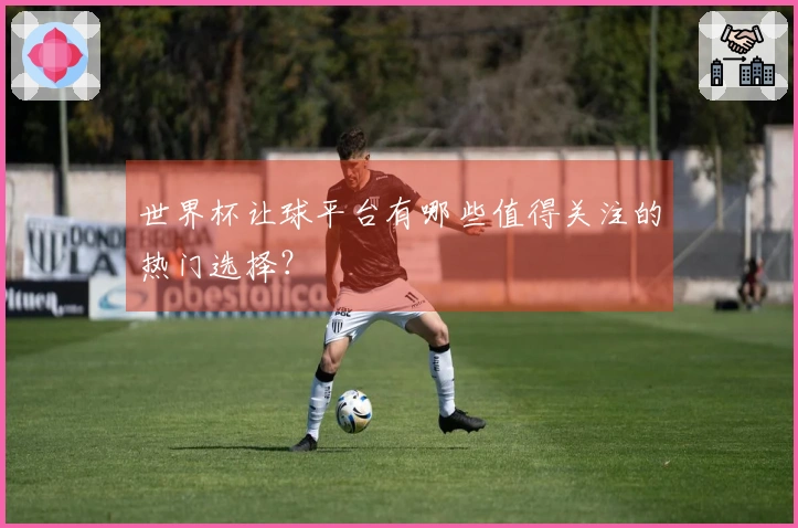 世界杯让球平台有哪些值得关注的热门选择？